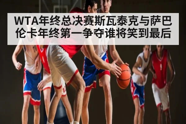 WTA年终总决赛斯瓦泰克与萨巴伦卡年终第一争夺谁将笑到最后（kaiyun）
